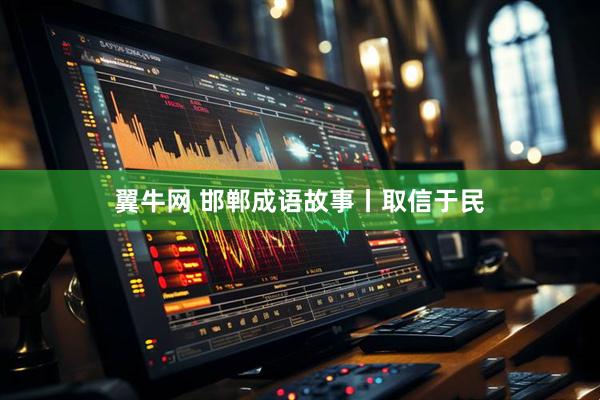翼牛网 邯郸成语故事丨取信于民