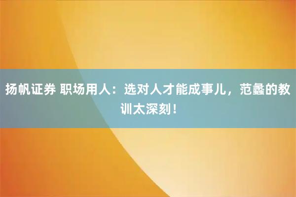 扬帆证券 职场用人：选对人才能成事儿，范蠡的教训太深刻！