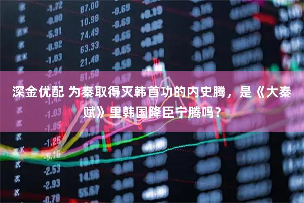 深金优配 为秦取得灭韩首功的内史腾，是《大秦赋》里韩国降臣宁腾吗？