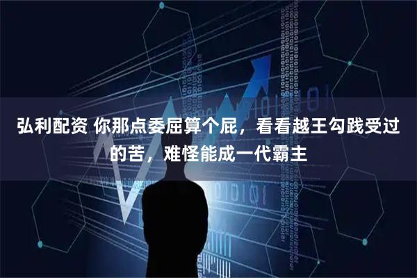 弘利配资 你那点委屈算个屁，看看越王勾践受过的苦，难怪能成一代霸主