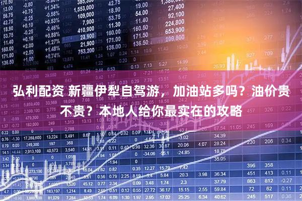 弘利配资 新疆伊犁自驾游，加油站多吗？油价贵不贵？本地人给你最实在的攻略