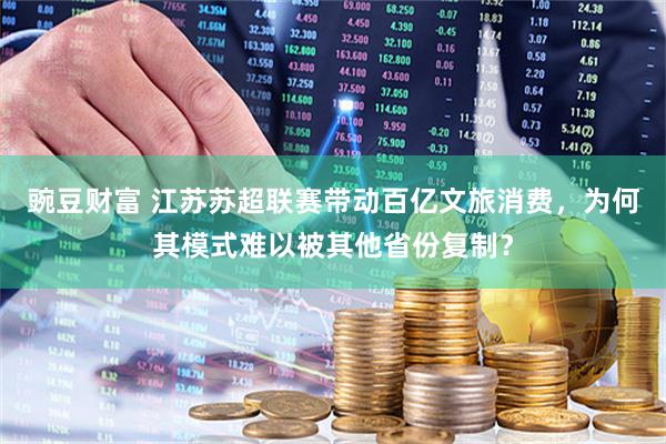 豌豆财富 江苏苏超联赛带动百亿文旅消费，为何其模式难以被其他省份复制？