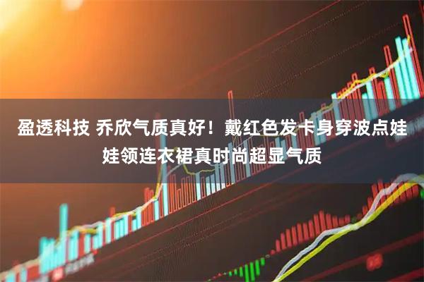 盈透科技 乔欣气质真好！戴红色发卡身穿波点娃娃领连衣裙真时尚超显气质