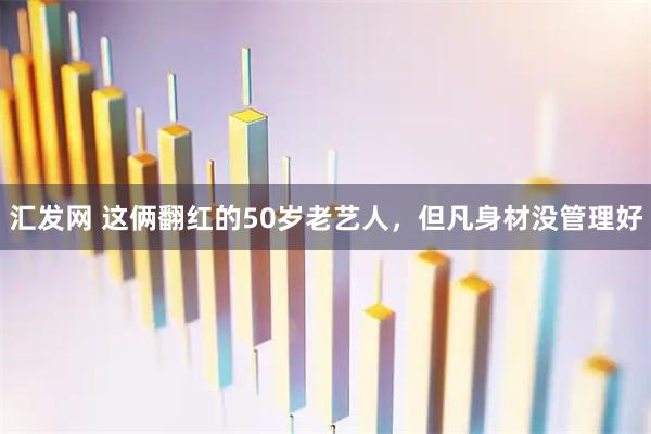 汇发网 这俩翻红的50岁老艺人，但凡身材没管理好