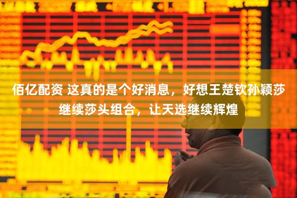 佰亿配资 这真的是个好消息，好想王楚钦孙颖莎继续莎头组合，让天选继续辉煌