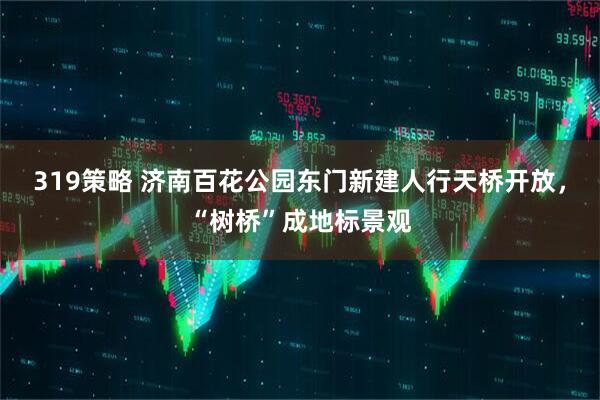 319策略 济南百花公园东门新建人行天桥开放，“树桥”成地标景观