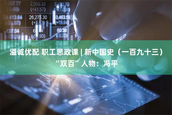 溢诚优配 职工思政课 | 新中国史（一百九十三）“双百”人物：冯平