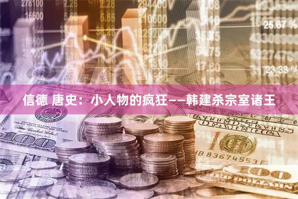信德 唐史：小人物的疯狂——韩建杀宗室诸王