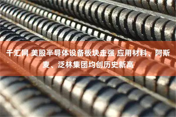 千汇网 美股半导体设备板块走强 应用材料、阿斯麦、泛林集团均创历史新高