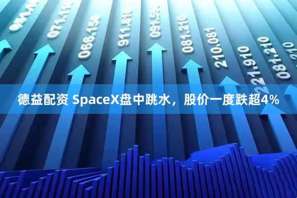 德益配资 SpaceX盘中跳水，股价一度跌超4%