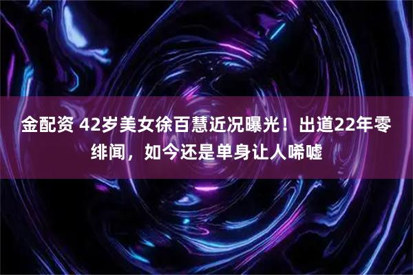 金配资 42岁美女徐百慧近况曝光！出道22年零绯闻，如今还是单身让人唏嘘