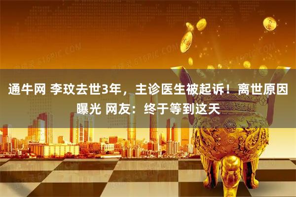 通牛网 李玟去世3年，主诊医生被起诉！离世原因曝光 网友：终于等到这天