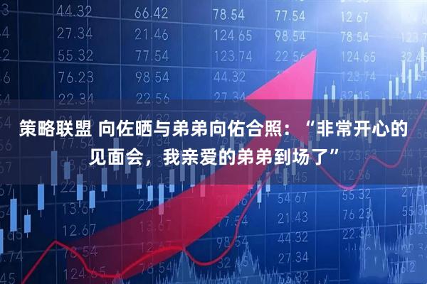 策略联盟 向佐晒与弟弟向佑合照：“非常开心的见面会，我亲爱的弟弟到场了”