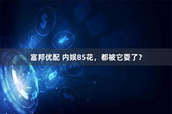 富邦优配 内娱85花,都被它耍了?
