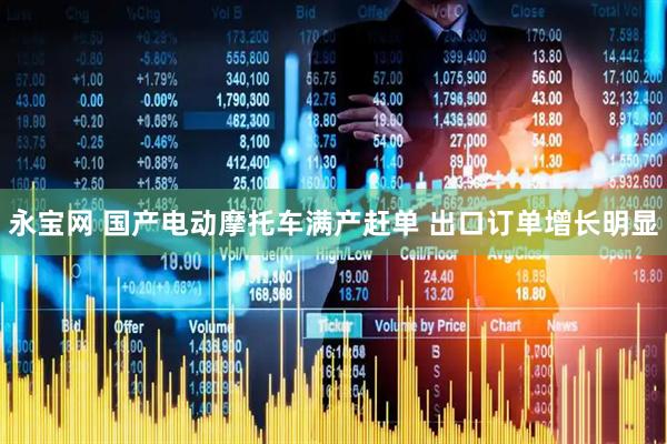 永宝网 国产电动摩托车满产赶单 出口订单增长明显