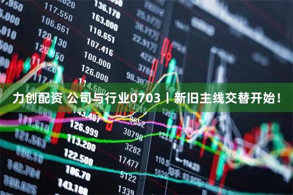 力创配资 公司与行业0703丨新旧主线交替开始！