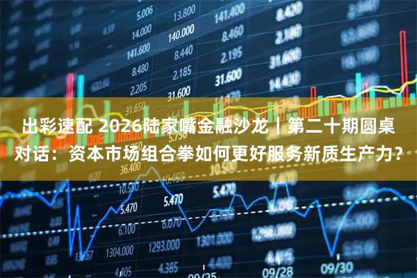 出彩速配 2026陆家嘴金融沙龙｜第二十期圆桌对话：资本市场组合拳如何更好服务新质生产力？