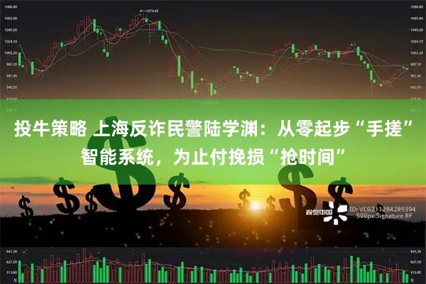 投牛策略 上海反诈民警陆学渊：从零起步“手搓”智能系统，为止付挽损“抢时间”