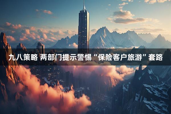 九八策略 两部门提示警惕“保险客户旅游”套路