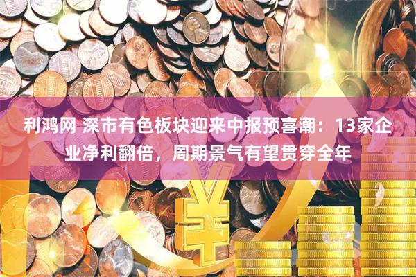 利鸿网 深市有色板块迎来中报预喜潮：13家企业净利翻倍，周期景气有望贯穿全年