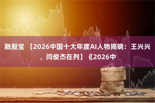融股宝 【2026中国十大年度AI人物揭晓：王兴兴、闫俊杰在列】《2026中