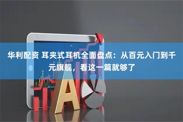 华利配资 耳夹式耳机全面盘点:从百元入门到千元旗舰,看这一篇就够了