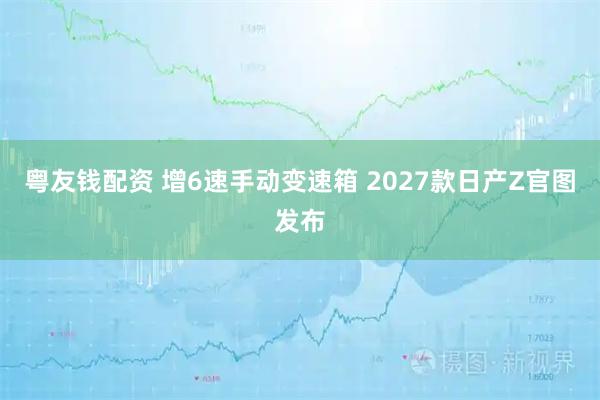 粤友钱配资 增6速手动变速箱 2027款日产Z官图发布