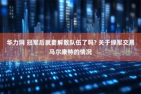 华力网 冠军后就要解散队伍了吗? 关于绿军交易马尔康特的情况