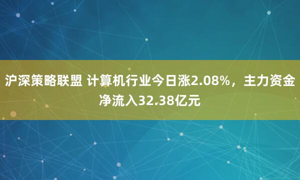 沪深策略联盟 计算机行业今日涨2.08%，主力资金净流入32.38亿元