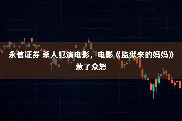 永信证券 杀人犯演电影，电影《监狱来的妈妈》惹了众怒