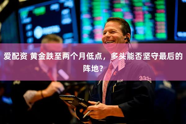 爱配资 黄金跌至两个月低点，多头能否坚守最后的阵地？