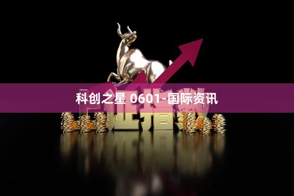 科创之星 0601-国际资讯