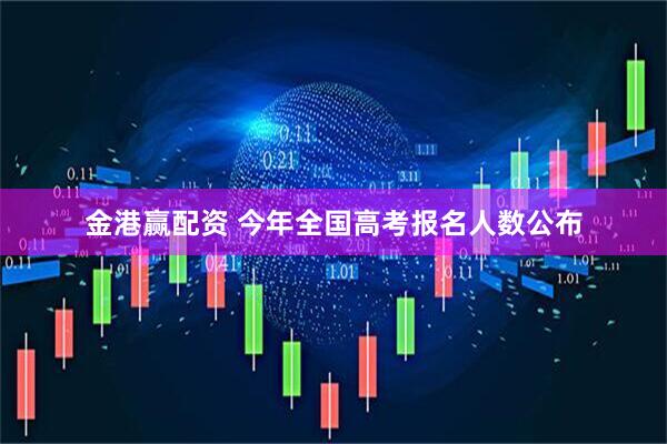 金港赢配资 今年全国高考报名人数公布