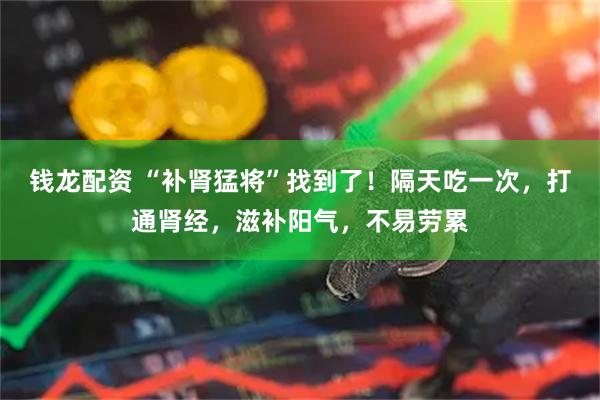钱龙配资 “补肾猛将”找到了!隔天吃一次,打通肾经,滋补阳气,不易劳累