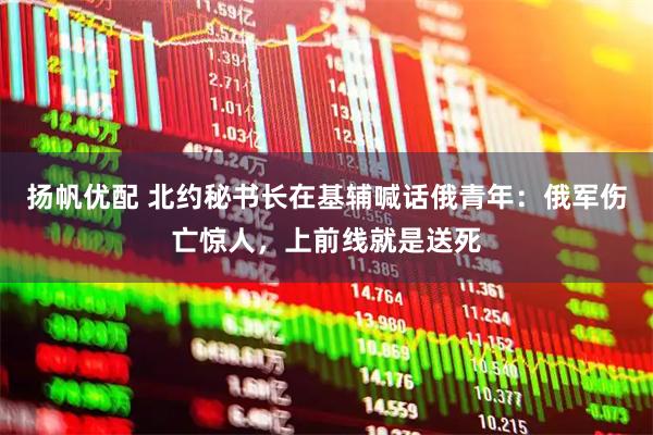 扬帆优配 北约秘书长在基辅喊话俄青年:俄军伤亡惊人,上前线就是送死