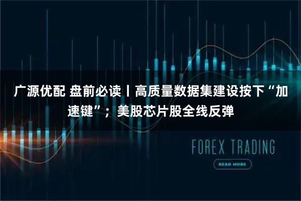 广源优配 盘前必读丨高质量数据集建设按下“加速键”;美股芯片股全线反弹