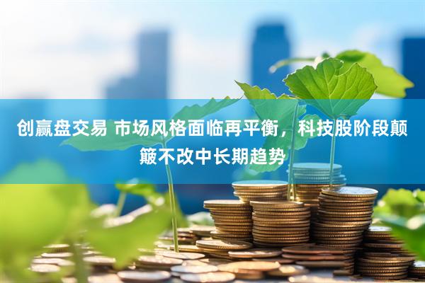 创赢盘交易 市场风格面临再平衡,科技股阶段颠簸不改中长期趋势