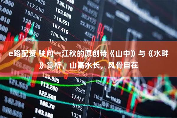 e路配资 驶向一江秋的原创诗《山中》与《水畔》赏析，山高水长，风骨自在