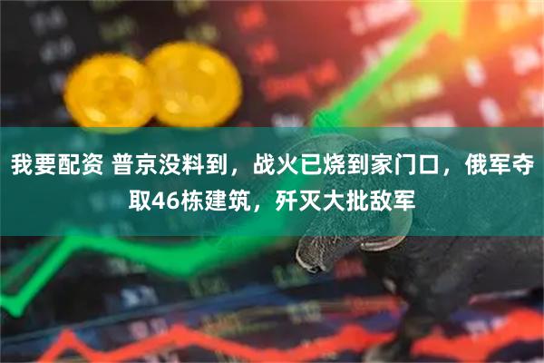 我要配资 普京没料到,战火已烧到家门口,俄军夺取46栋建筑,歼灭大批敌军
