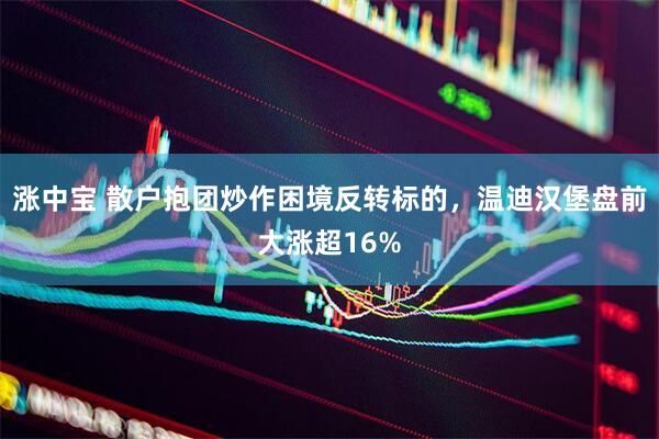 涨中宝 散户抱团炒作困境反转标的，温迪汉堡盘前大涨超16%