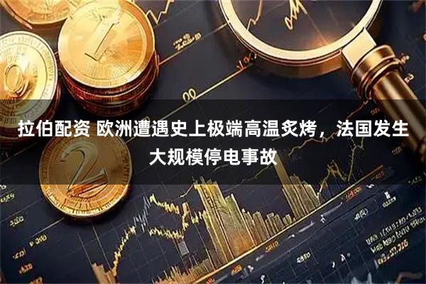 拉伯配资 欧洲遭遇史上极端高温炙烤，法国发生大规模停电事故
