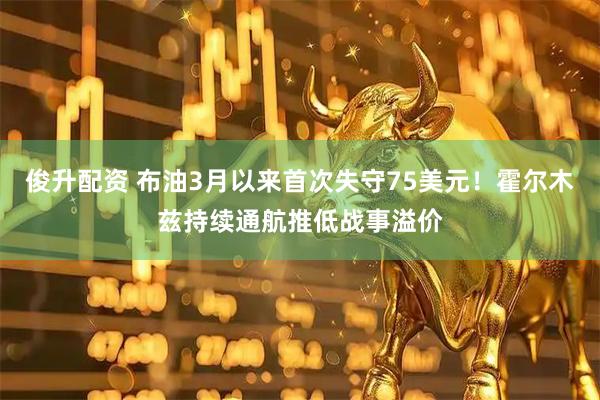 俊升配资 布油3月以来首次失守75美元！霍尔木兹持续通航推低战事溢价