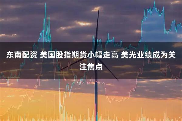 东南配资 美国股指期货小幅走高 美光业绩成为关注焦点