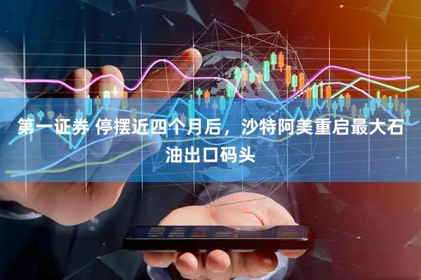 第一证券 停摆近四个月后，沙特阿美重启最大石油出口码头