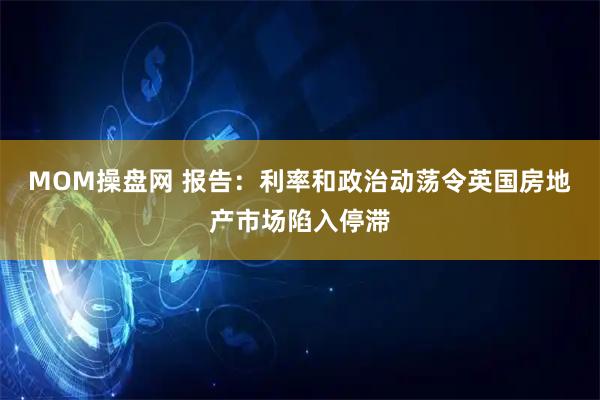 MOM操盘网 报告：利率和政治动荡令英国房地产市场陷入停滞