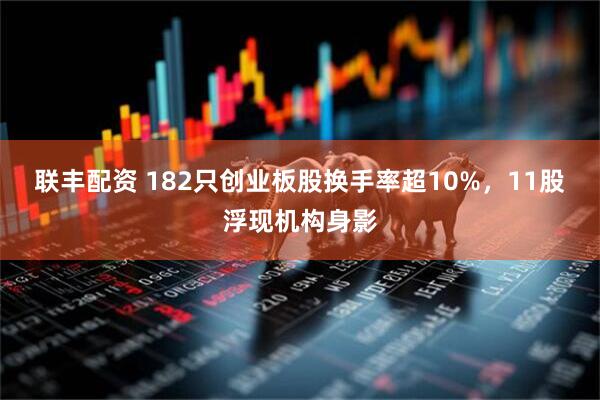 联丰配资 182只创业板股换手率超10%，11股浮现机构身影