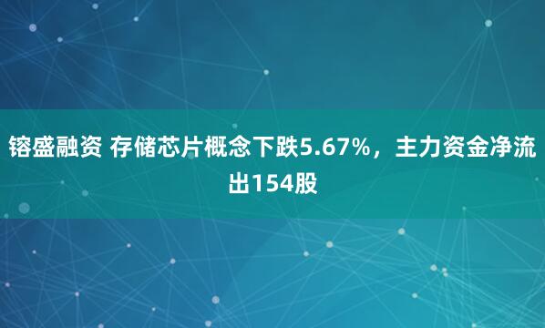 镕盛融资 存储芯片概念下跌5.67%，主力资金净流出154股