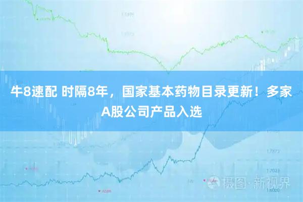 牛8速配 时隔8年，国家基本药物目录更新！多家A股公司产品入选