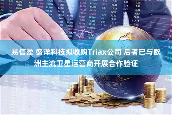 易信盈 盛洋科技拟收购Triax公司 后者已与欧洲主流卫星运营商开展合作验证
