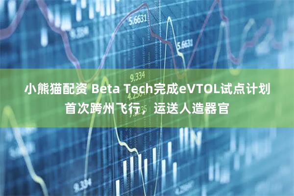 小熊猫配资 Beta Tech完成eVTOL试点计划首次跨州飞行，运送人造器官